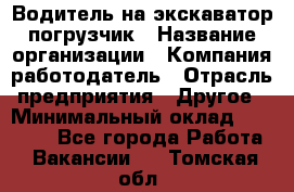 Водитель на экскаватор погрузчик › Название организации ­ Компания-работодатель › Отрасль предприятия ­ Другое › Минимальный оклад ­ 25 000 - Все города Работа » Вакансии   . Томская обл.